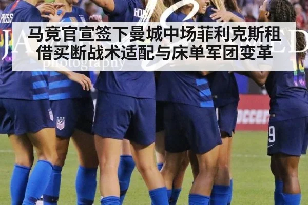 马竞官宣签下曼城中场菲利克斯租借买断战术适配与床单军团变革
