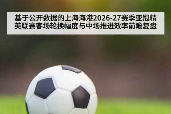 基于公开数据的上海海港2026-27赛季亚冠精英联赛客场轮换幅度与中场推进效率前瞻复盘