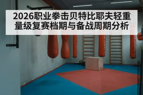 2026职业拳击贝特比耶夫轻重量级复赛档期与备战周期分析
