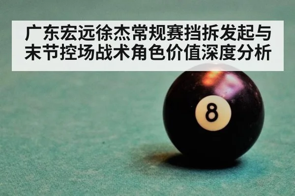 广东宏远徐杰常规赛挡拆发起与末节控场战术角色价值深度分析